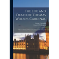The Life and Death of Thomas Wolsey, Cardinal: Once Archbishop of York and Lord Chancellor of England