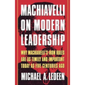 Machiavelli on Modern Leadership: Why Machiavelli's Iron Rules Are as Timely and Important Today as Five Centuries Ago