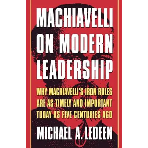 Machiavelli on Modern Leadership: Why Machiavelli's Iron Rules Are as Timely and Important Today as Five Centuries Ago