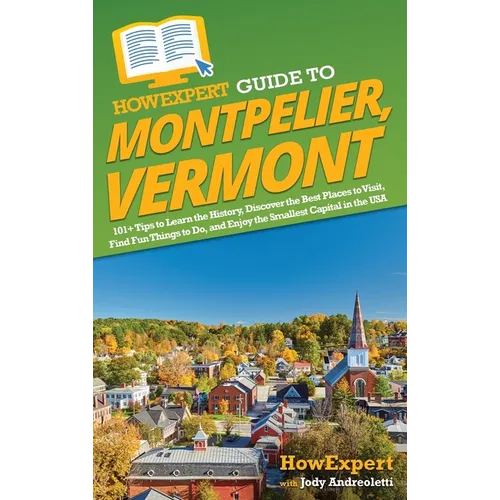 HowExpert Guide to Montpelier, Vermont: 101+ Tips to Learn the History, Discover the Best Places to Visit, Find Fun Things to Do, and Enjoy the Smalle