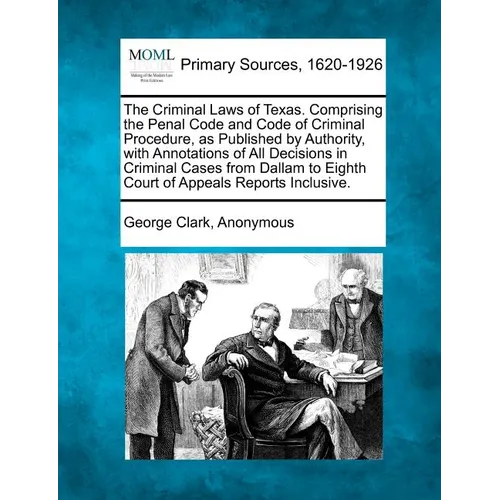 The Criminal Laws of Texas. Comprising the Penal Code and Code of Criminal Procedure, as Published by Authority, with Annotations of All Decisions in
