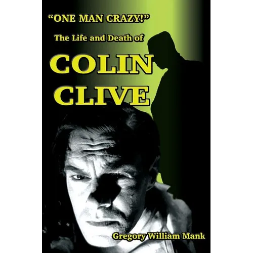 "One Man Crazy ... !" The Life and Death of Colin Clive; Hollywood's Dr. Frankenstein