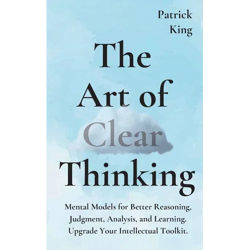 The Art of Clear Thinking: Mental Models for Better Reasoning, Judgment, Analysis, and Learning. Upgrade Your Intellectual Toolkit.