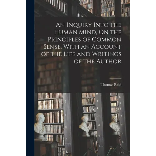 An Inquiry Into the Human Mind, On the Principles of Common Sense. With an Account of the Life and Writings of the Author