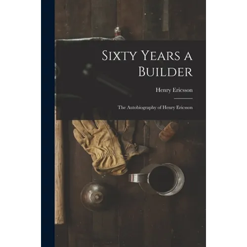 Sixty Years a Builder: the Autobiography of Henry Ericsson