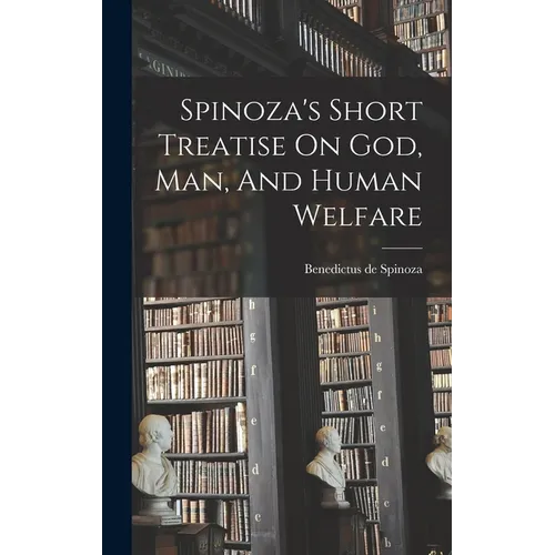 Spinoza's Short Treatise On God, Man, And Human Welfare