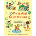So Many Ways to Be Curious: A book to nurture curiosity, critical thinking skills, empathy and resilience