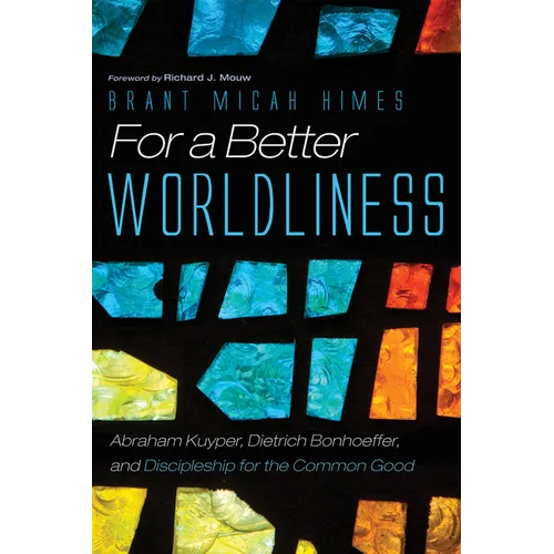 For a Better Worldliness: Abraham Kuyper, Dietrich Bonhoeffer, and Discipleship for the Common Good