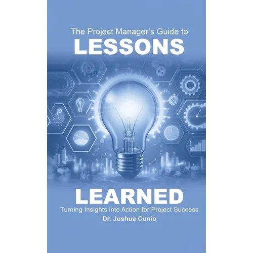 The Project Manager's Guide to Lessons Learned: Turning Insights Into Action for Project Success