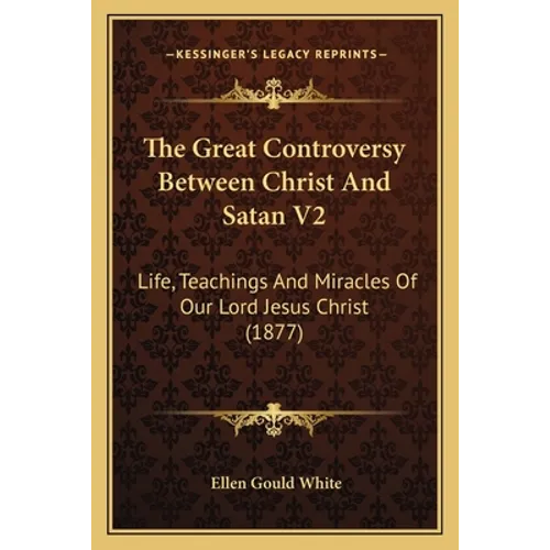 The Great Controversy Between Christ And Satan V2: Life, Teachings And Miracles Of Our Lord Jesus Christ (1877)