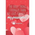 The only thing stronger than my love for you is my password!: Great alternative to Valentine's Day card ! Keep your website login credentials, softwar