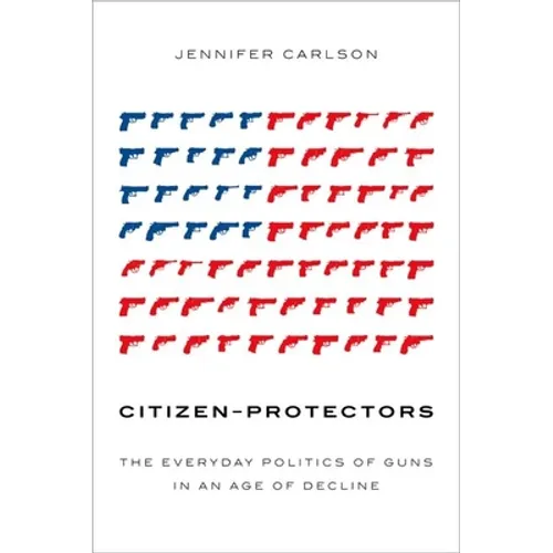 Citizen-Protectors: The Everyday Politics of Guns in an Age of Decline