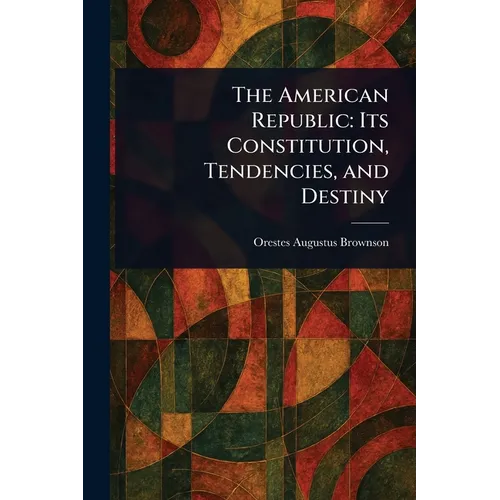 The American Republic: Its Constitution, Tendencies, and Destiny