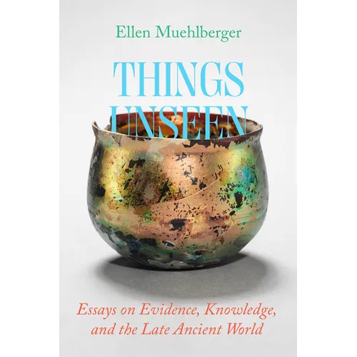 Things Unseen: Essays on Evidence, Knowledge, and the Late Ancient World