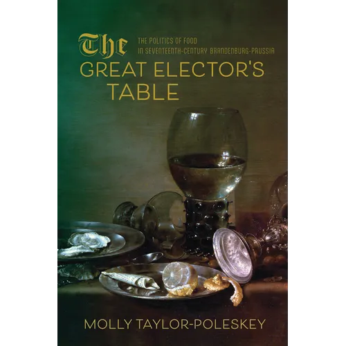The Great Elector's Table: The Politics of Food in Seventeenth-Century Brandenburg-Prussia