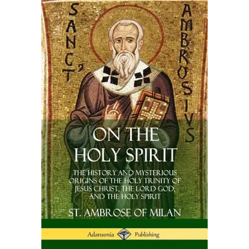 On the Holy Spirit: The History and Mysterious Origins of the Holy Trinity of Jesus Christ, the Lord God, and the Holy Spirit