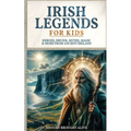 Irish Legends for Kids: Hereos, Druids, Myths, Magic & More From Ancient Ireland