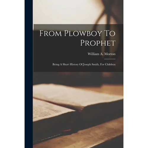 From Plowboy To Prophet: Being A Short History Of Joseph Smith, For Children