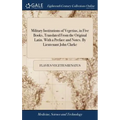 Military Institutions of Vegetius, in Five Books, Translated From the Original Latin. With a Preface and Notes. By Lieutenant John Clarke