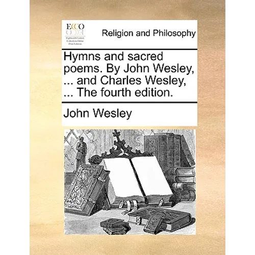 Hymns and Sacred Poems. by John Wesley, ... and Charles Wesley, ... the Fourth Edition.