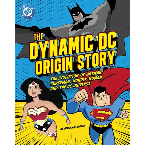 The Dynamic DC Origin Story: The Evolution of Batman, Superman, Wonder Woman, and the DC Universe