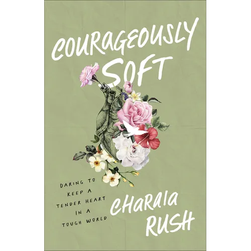 Courageously Soft: Daring to Keep a Tender Heart in a Tough World