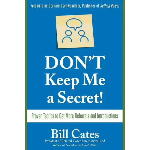 Don't Keep Me a Secret: Proven Tactics to Get Referrals and Introductions