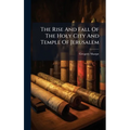 The Rise And Fall Of The Holy City And Temple Of Jerusalem