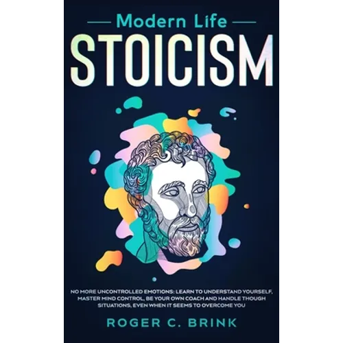 Modern Life Stoicism: No More Uncontrolled Emotions: Learn to Understand Yourself, Master Mind Control, Be Your Own Coach and Handle Though Situations
