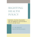 Righting Health Policy: Bioethics, Political Philosophy, and the Normative Justification of Health Law and Policy