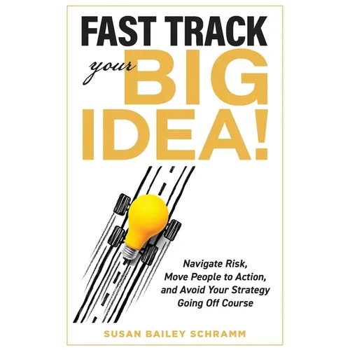 Fast Track Your Big Idea! Navigate Risk, Move People to Action, and Avoid Your Strategy Going Off Course