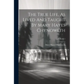The True Life, As Lived And Taught By Mary Hayes Chynoweth; Volume 1