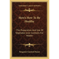 Here's How To Be Healthy: The Preparation And Use Of Vegetable Juice Cocktails For Health