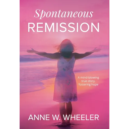 Spontaneous Remission: A mind-blowing true story, fostering hope