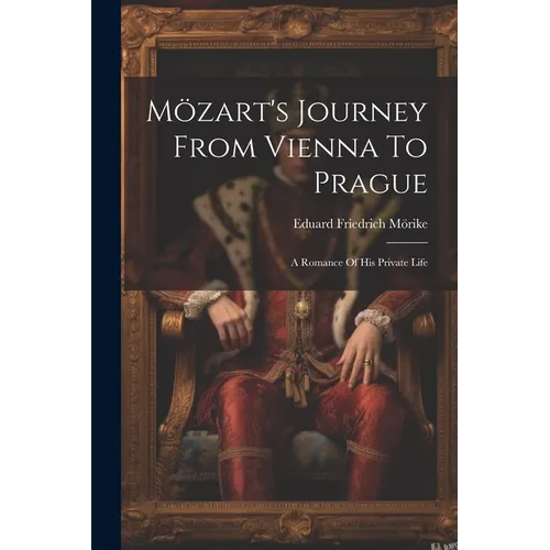 Mözart's Journey From Vienna To Prague: A Romance Of His Private Life