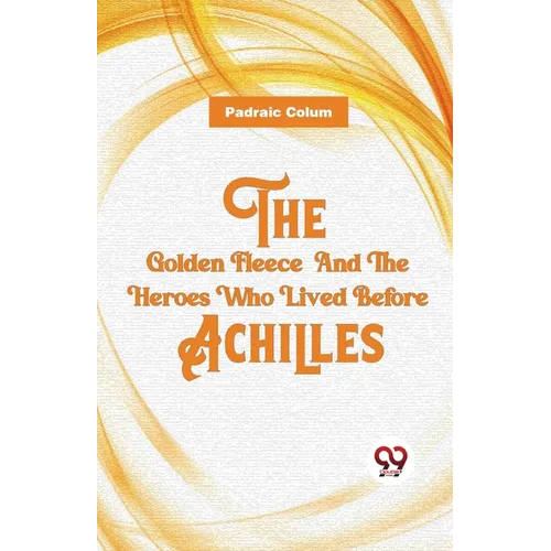 The Golden Fleece And The Heroes Who Lived Before Achilles