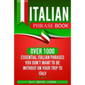 Italian Phrase Book: Over 1000 Essential Italian Phrases You Don't Want to Be Without on Your Trip to Italy