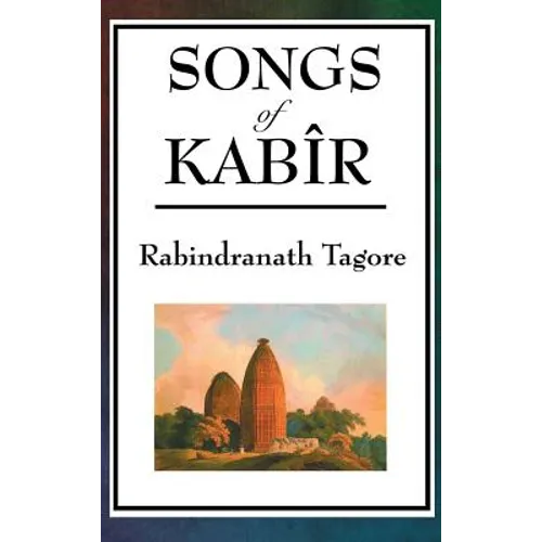 Songs of Kabir: Devotional Poems of Kabir Translated and Interpreted by Rabindranath Tagore