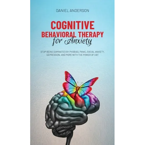 Cognitive Behavioral Therapy for Anxiety: Stop being dominated by phobias, panic, social anxiety, depression, and more with the power of CBT