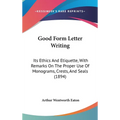 Good Form Letter Writing: Its Ethics And Etiquette, With Remarks On The Proper Use Of Monograms, Crests, And Seals (1894)