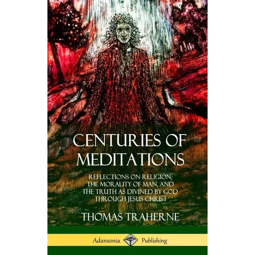 Centuries of Meditations: Reflections on Religion, the Morality of Man, and the Truth as Divined by God Through Jesus Christ (Hardcover)