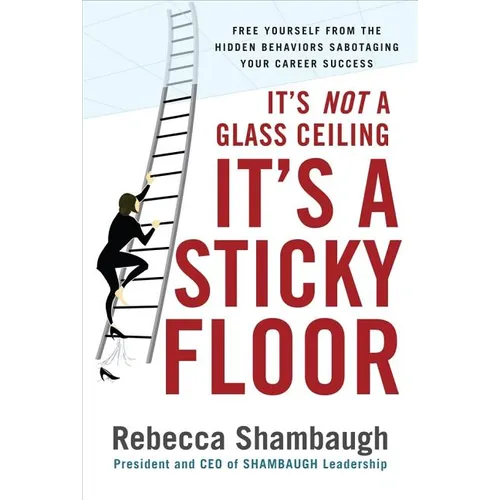 It's Not a Glass Ceiling, It's a Sticky Floor: Free Yourself from the Hidden Behaviors Sabotaging Your Career Success