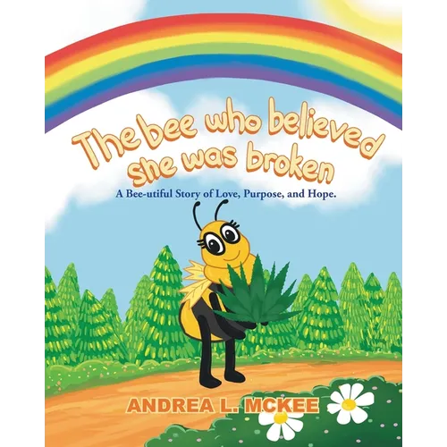 The bee who believed she was broken: A Bee-utiful Story of Love, Purpose, and Hope.