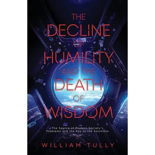 The Decline of Humility and the Death of Wisdom: The Source of Modern Society's Problems and the Key to the Solutions