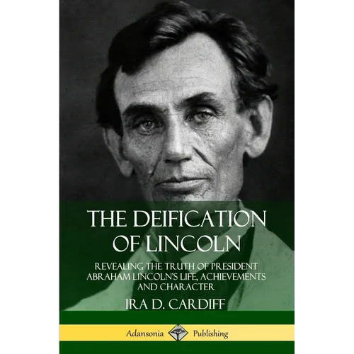 The Deification of Lincoln: Revealing the Truth of President Abraham Lincoln's Life, Achievements and Character