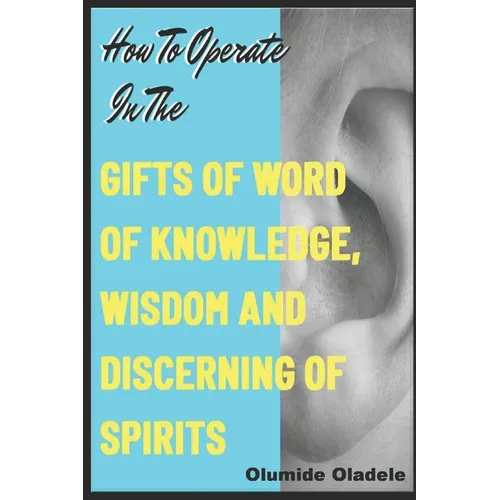 How to Operate in the Gifts of Word of Knowledge, Wisdom and Discerning of Spirits