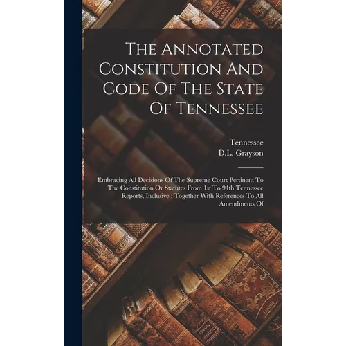 The Annotated Constitution And Code Of The State Of Tennessee: Embracing All Decisions Of The Supreme Court Pertinent To The Constitution Or Statutes