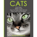 Cats: Cat Care: Kitten Care: How To Take Care Of And Train Your Cat Or Kitten