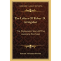 The Letters Of Robert R. Livingston: The Diplomatic Story Of The Louisiana Purchase