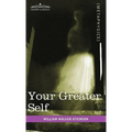 Your Greater Self: The Inner Consciousness: A Course of Lessons on the Inner Planes of the Mind, Intuition, Instinct, Automatic Mentation